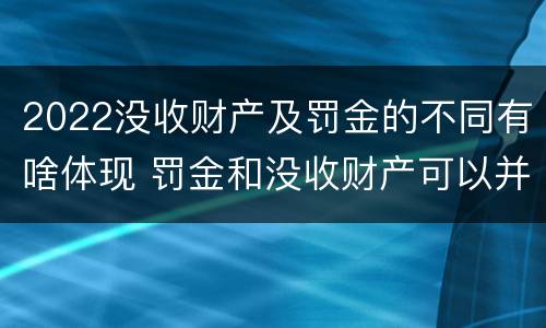2022没收财产及罚金的不同有啥体现 罚金和没收财产可以并处吗