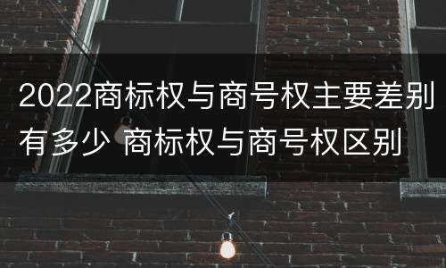 2022商标权与商号权主要差别有多少 商标权与商号权区别