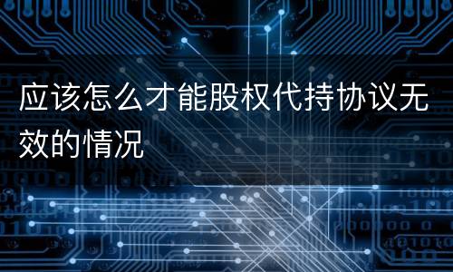 应该怎么才能股权代持协议无效的情况