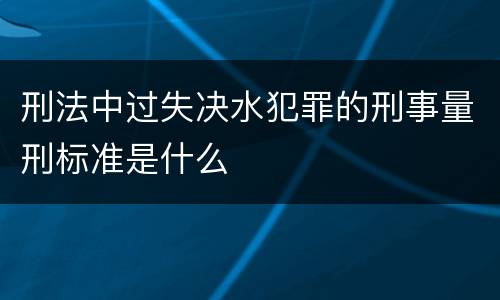 刑法中过失决水犯罪的刑事量刑标准是什么