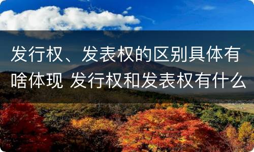 发行权、发表权的区别具体有啥体现 发行权和发表权有什么区别