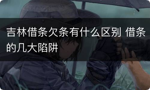 吉林借条欠条有什么区别 借条的几大陷阱