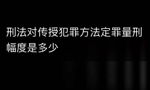 刑法对传授犯罪方法定罪量刑幅度是多少