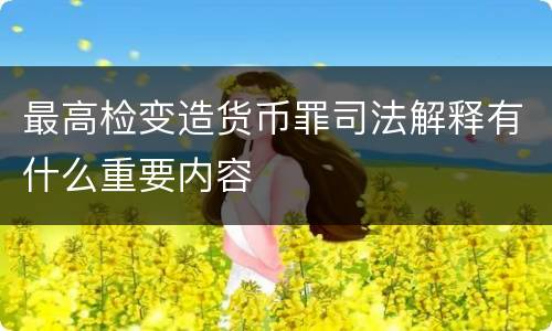 最高检变造货币罪司法解释有什么重要内容