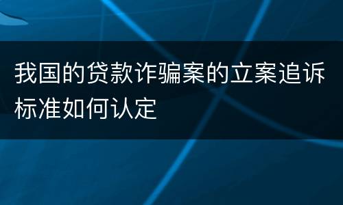 我国的贷款诈骗案的立案追诉标准如何认定
