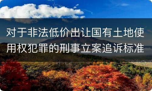 对于非法低价出让国有土地使用权犯罪的刑事立案追诉标准是多少