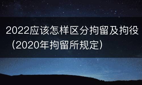 2022应该怎样区分拘留及拘役（2020年拘留所规定）