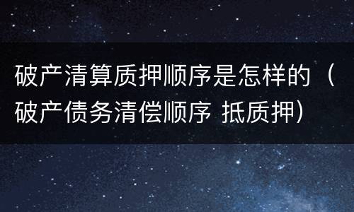 破产清算质押顺序是怎样的（破产债务清偿顺序 抵质押）
