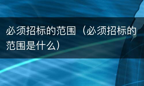必须招标的范围（必须招标的范围是什么）