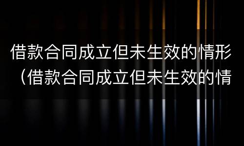 借款合同成立但未生效的情形（借款合同成立但未生效的情形有哪些）