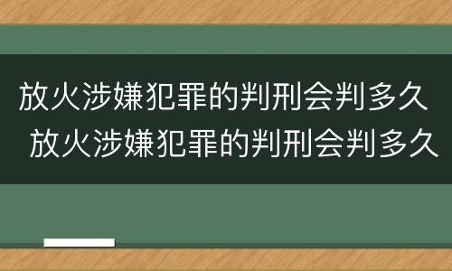 放火涉嫌犯罪的判刑会判多久 放火涉嫌犯罪的判刑会判多久呢