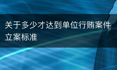 关于多少才达到单位行贿案件立案标准