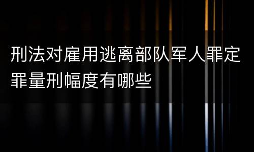 刑法对雇用逃离部队军人罪定罪量刑幅度有哪些
