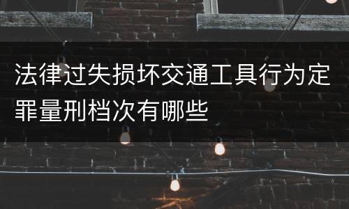 法律过失损坏交通工具行为定罪量刑档次有哪些
