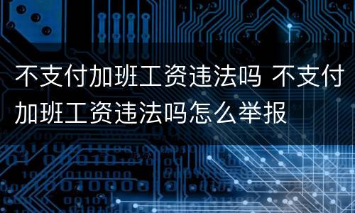 不支付加班工资违法吗 不支付加班工资违法吗怎么举报