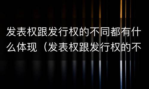 发表权跟发行权的不同都有什么体现（发表权跟发行权的不同都有什么体现呢）
