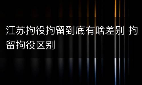 江苏拘役拘留到底有啥差别 拘留拘役区别
