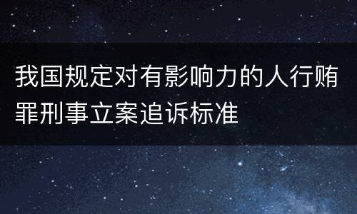我国规定对有影响力的人行贿罪刑事立案追诉标准