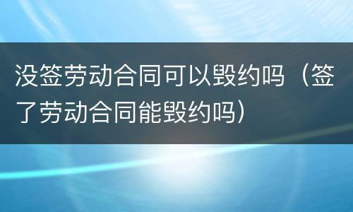 没签劳动合同可以毁约吗（签了劳动合同能毁约吗）