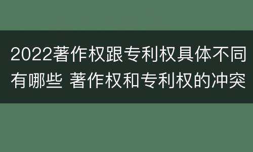 2022著作权跟专利权具体不同有哪些 著作权和专利权的冲突