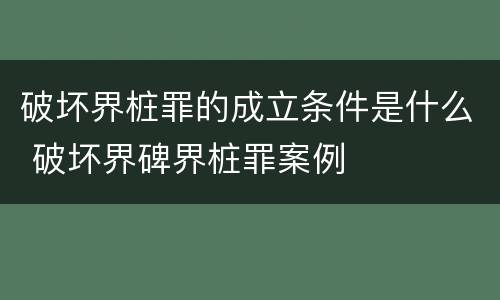 破坏界桩罪的成立条件是什么 破坏界碑界桩罪案例