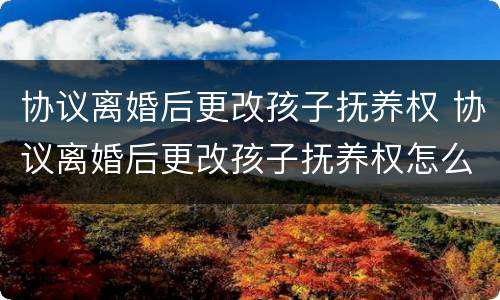 协议离婚后更改孩子抚养权 协议离婚后更改孩子抚养权怎么办