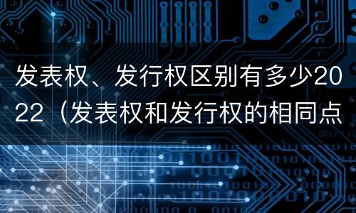 发表权、发行权区别有多少2022（发表权和发行权的相同点）