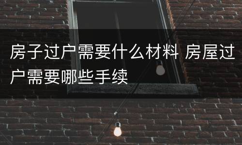 房子过户需要什么材料 房屋过户需要哪些手续
