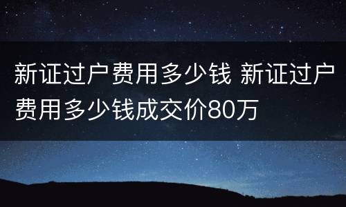 新证过户费用多少钱 新证过户费用多少钱成交价80万