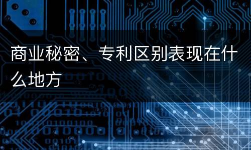 商业秘密、专利区别表现在什么地方