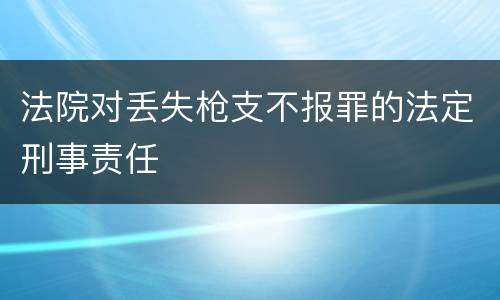 法院对丢失枪支不报罪的法定刑事责任