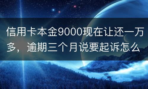 信用卡本金9000现在让还一万多，逾期三个月说要起诉怎么应对