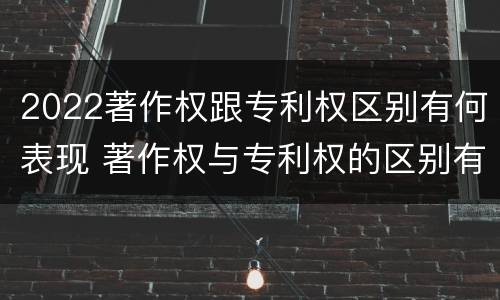 2022著作权跟专利权区别有何表现 著作权与专利权的区别有哪些