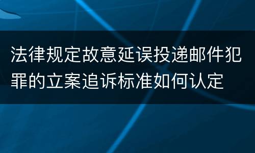 法律规定故意延误投递邮件犯罪的立案追诉标准如何认定