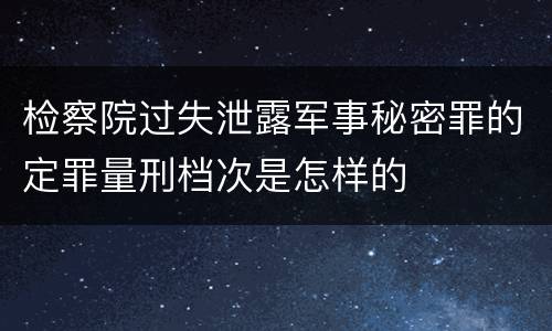 检察院过失泄露军事秘密罪的定罪量刑档次是怎样的
