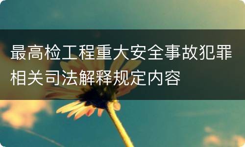 最高检工程重大安全事故犯罪相关司法解释规定内容