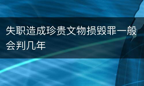 失职造成珍贵文物损毁罪一般会判几年