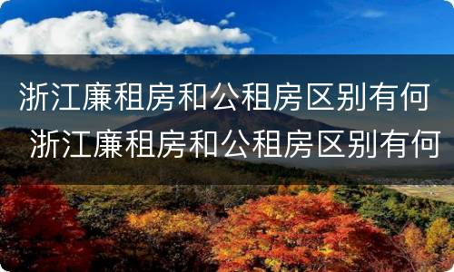 浙江廉租房和公租房区别有何 浙江廉租房和公租房区别有何联系