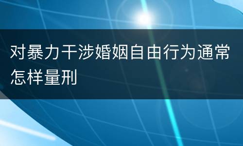 对暴力干涉婚姻自由行为通常怎样量刑