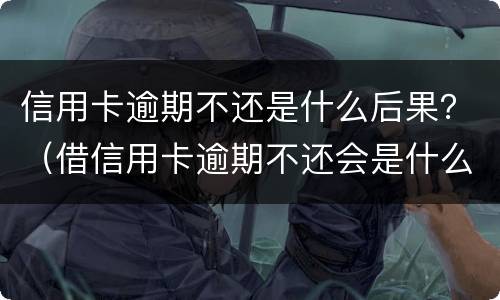 信用卡逾期不还是什么后果？（借信用卡逾期不还会是什么后果）