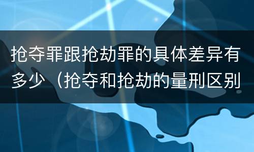 抢夺罪跟抢劫罪的具体差异有多少（抢夺和抢劫的量刑区别）