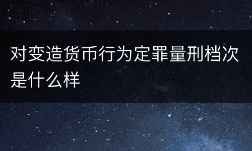 对变造货币行为定罪量刑档次是什么样