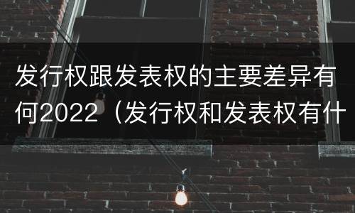 发行权跟发表权的主要差异有何2022（发行权和发表权有什么区别）
