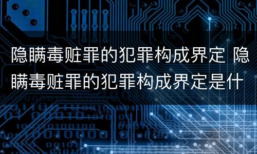 隐瞒毒赃罪的犯罪构成界定 隐瞒毒赃罪的犯罪构成界定是什么