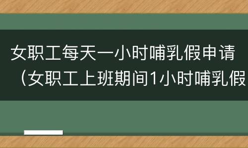女职工每天一小时哺乳假申请（女职工上班期间1小时哺乳假说明）