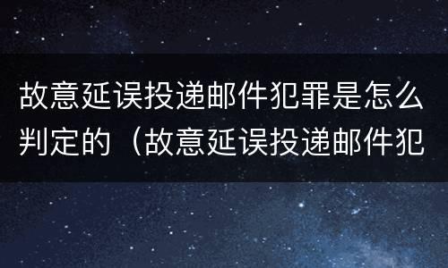 故意延误投递邮件犯罪是怎么判定的（故意延误投递邮件犯罪是怎么判定的标准）
