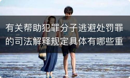有关帮助犯罪分子逃避处罚罪的司法解释规定具体有哪些重要内容