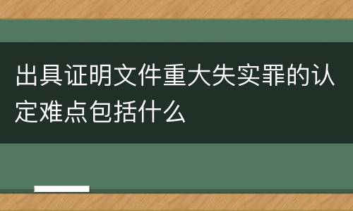 出具证明文件重大失实罪的认定难点包括什么