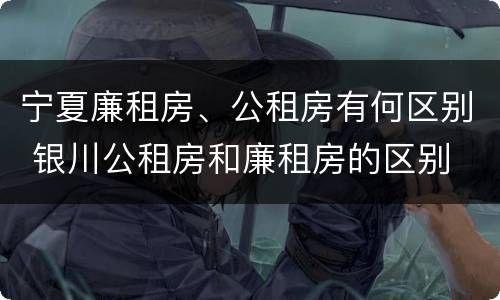 宁夏廉租房、公租房有何区别 银川公租房和廉租房的区别