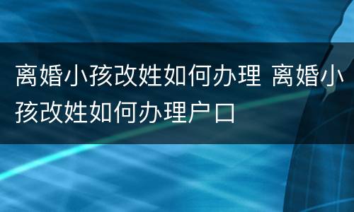 离婚小孩改姓如何办理 离婚小孩改姓如何办理户口
